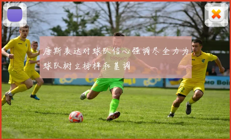 唐斯表达对球队信心强调尽全力为球队树立榜样和基调