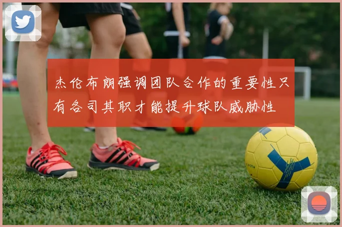 杰伦布朗强调团队合作的重要性只有各司其职才能提升球队威胁性