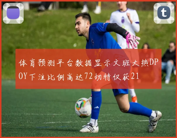 体育预测平台数据显示文班大热DPOY下注比例高达72切特仅获21