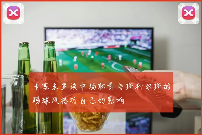 卡塞米罗谈中场职责与斯科尔斯的踢球风格对自己的影响