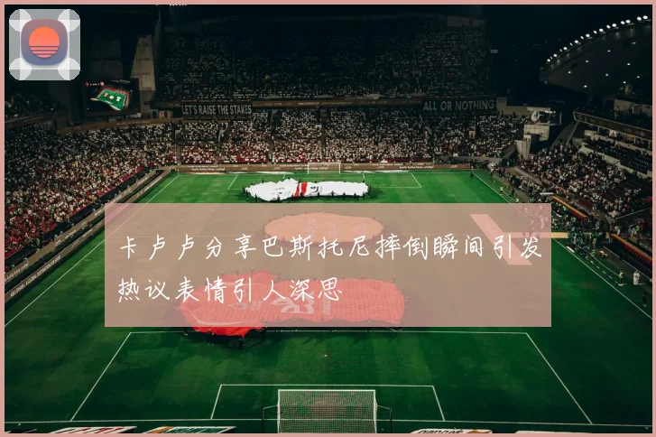卡卢卢分享巴斯托尼摔倒瞬间引发热议表情引人深思