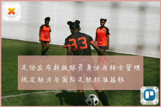 足协发布新版球员身份与转会管理规定助力与国际足联标准接轨