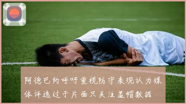 阿德巴约呼吁重视防守表现认为媒体评选过于片面只关注盖帽数据