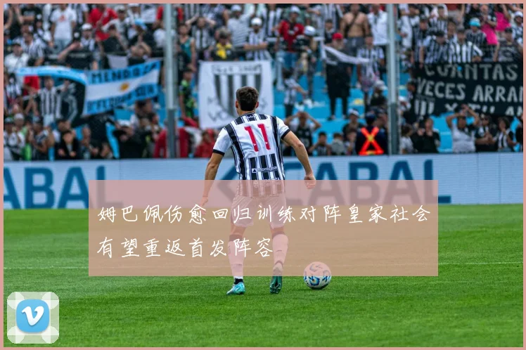 姆巴佩伤愈回归训练对阵皇家社会有望重返首发阵容