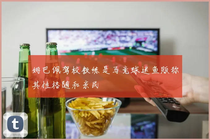 姆巴佩驾校教练是马竞球迷鱼贩称其性格随和亲民