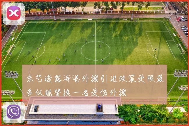 朱艺透露海港外援引进政策受限最多仅能替换一名受伤外援