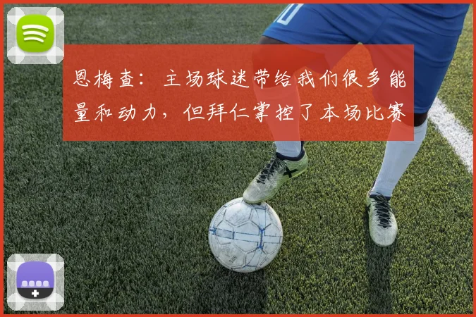 恩梅查：主场球迷带给我们很多能量和动力，但拜仁掌控了本场比赛