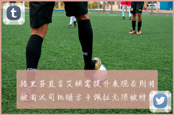 格里芬直言艾顿需提升表现否则将被淘汰司机暗示卡佩拉无须被特别提及
