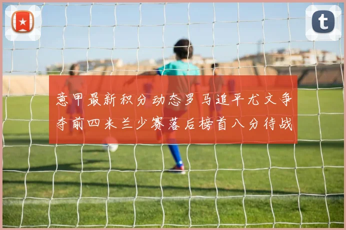 意甲最新积分动态罗马追平尤文争夺前四米兰少赛落后榜首八分待战比萨
