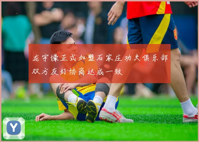 龙宇壕正式加盟石家庄功夫俱乐部双方友好协商达成一致