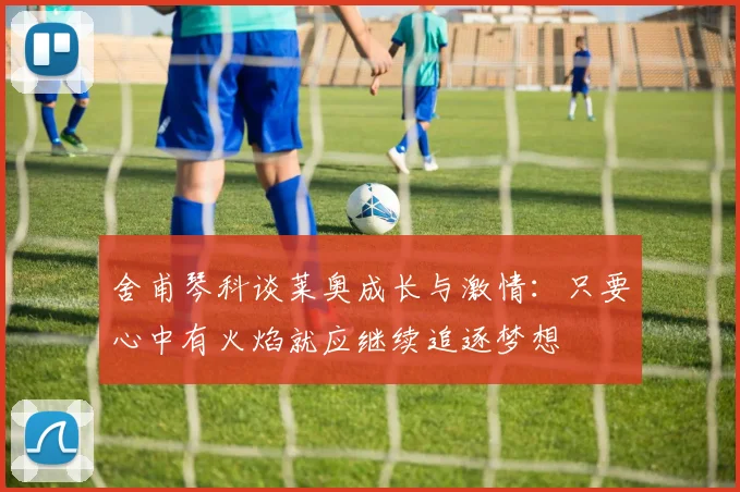 舍甫琴科谈莱奥成长与激情：只要心中有火焰就应继续追逐梦想